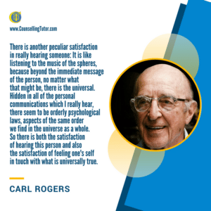 Carl Rogers Quote on the Personal and the Universal Carl Rogers Quote: There is another peculiar satisfaction in really hearing someone: It is like listening to the music of the spheres, because beyond the immediate message of the person, no matter what that might be, there is the universal. Hidden in all of the personal communications which I really hear there seem to be orderly psychological laws, aspects of the same order we find in the universe as a whole. So there is both the satisfaction of hearing this person and also the satisfaction of feeling one's self in touch with what is universally true.